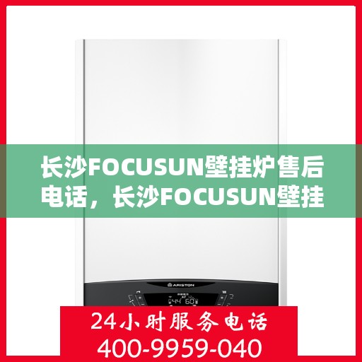 长沙FOCUSUN壁挂炉售后电话，长沙FOCUSUN壁挂炉售后服务热线及电话全攻略