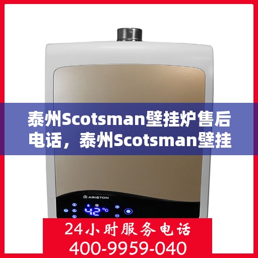 泰州Scotsman壁挂炉售后电话，泰州Scotsman壁挂炉售后服务热线及电话全解析