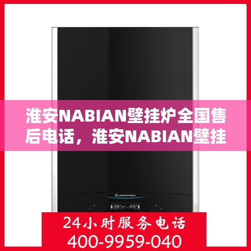 淮安NABIAN壁挂炉全国售后电话，淮安NABIAN壁挂炉全国售后服务热线及电话支持指南