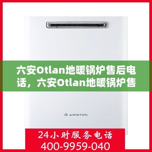 六安Otlan地暖锅炉售后电话，六安Otlan地暖锅炉售后服务热线及电话支持指南