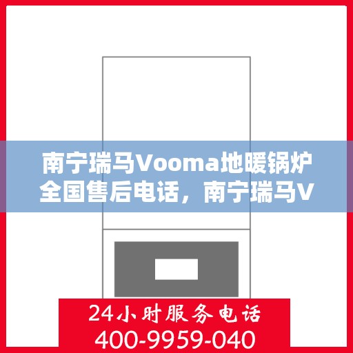 南宁瑞马Vooma地暖锅炉全国售后电话，南宁瑞马Vooma地暖锅炉售后服务热线及全国电话全解析