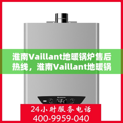 淮南Vaillant地暖锅炉售后热线，淮南Vaillant地暖锅炉售后服务热线及支持指南