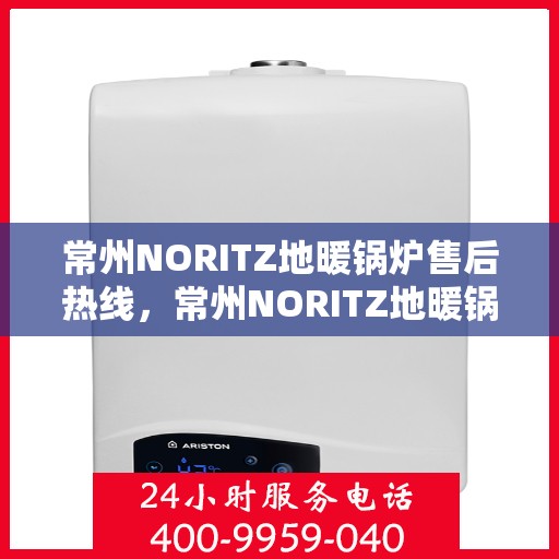 常州NORITZ地暖锅炉售后热线，常州NORITZ地暖锅炉售后服务热线及维修指南