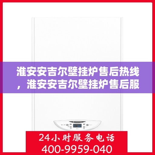 淮安安吉尔壁挂炉售后热线，淮安安吉尔壁挂炉售后服务热线及维修指南