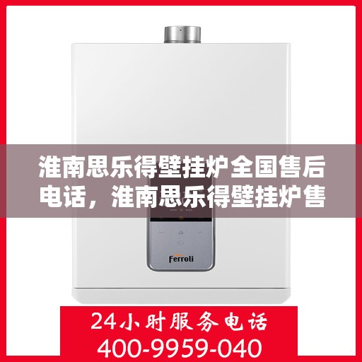 淮南思乐得壁挂炉全国售后电话,淮南思乐得壁挂炉售后电话及维修服务指南 淮南思乐得壁挂炉全国售后电话,淮南思乐得壁挂炉售后电话及维修服务指南