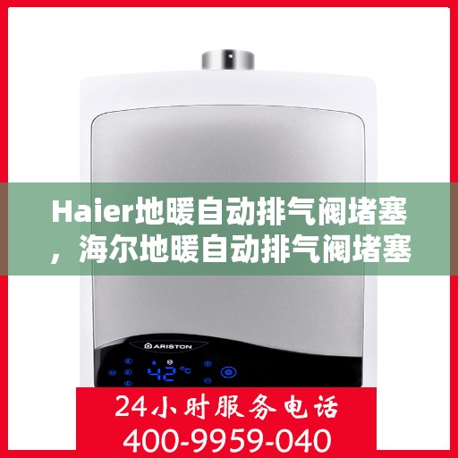 Haier地暖自动排气阀堵塞，海尔地暖自动排气阀堵塞问题解析