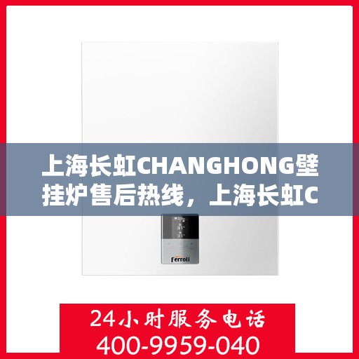 上海长虹CHANGHONG壁挂炉售后热线，上海长虹CHANGHONG壁挂炉售后服务热线，专业解决您的壁挂炉问题