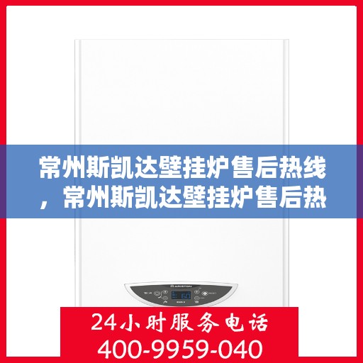 常州斯凯达壁挂炉售后热线，常州斯凯达壁挂炉售后热线，专业维修与贴心服务团队为您护航！