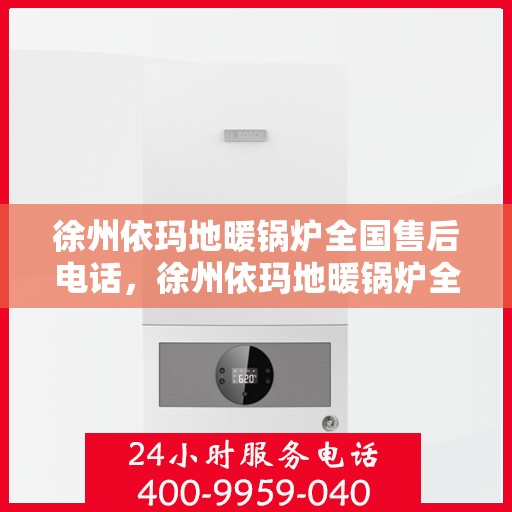 徐州依玛地暖锅炉全国售后电话，徐州依玛地暖锅炉全国售后服务热线及电话支持指南