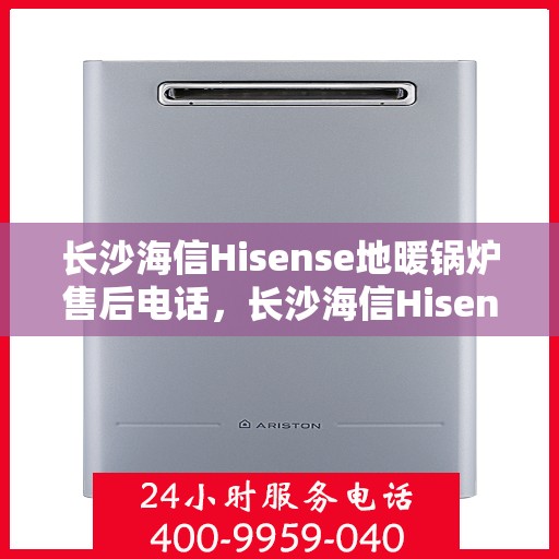 长沙海信Hisense地暖锅炉售后电话，长沙海信Hisense地暖锅炉售后服务热线及电话查询