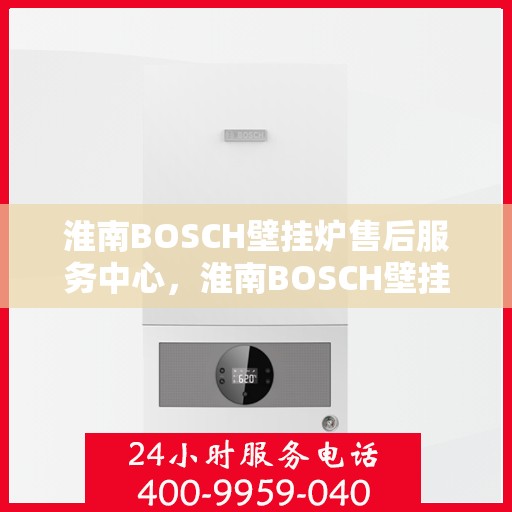 淮南BOSCH壁挂炉售后服务中心，淮南BOSCH壁挂炉售后服务中心，专业维修与保养一站式服务