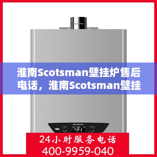 淮南Scotsman壁挂炉售后电话,淮南Scotsman壁挂炉售后服务热线及电话全攻略 淮南Scotsman壁挂炉售后电话,淮南Scotsman壁挂炉售后服务热线及电话全攻略