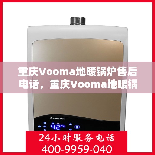 重庆Vooma地暖锅炉售后电话,重庆Vooma地暖锅炉售后服务热线及电话全解析 重庆Vooma地暖锅炉售后电话,重庆Vooma地暖锅炉售后服务热线及电话全解析