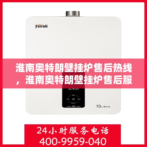 淮南奥特朗壁挂炉售后热线，淮南奥特朗壁挂炉售后服务热线及支持详解