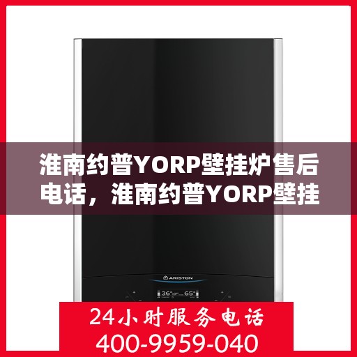 淮南约普YORP壁挂炉售后电话，淮南约普YORP壁挂炉售后服务热线及电话全攻略