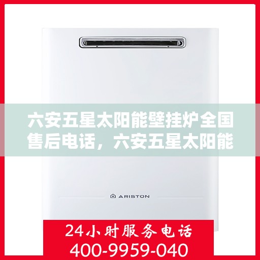 六安五星太阳能壁挂炉全国售后电话，六安五星太阳能壁挂炉售后全国服务热线及维修指南