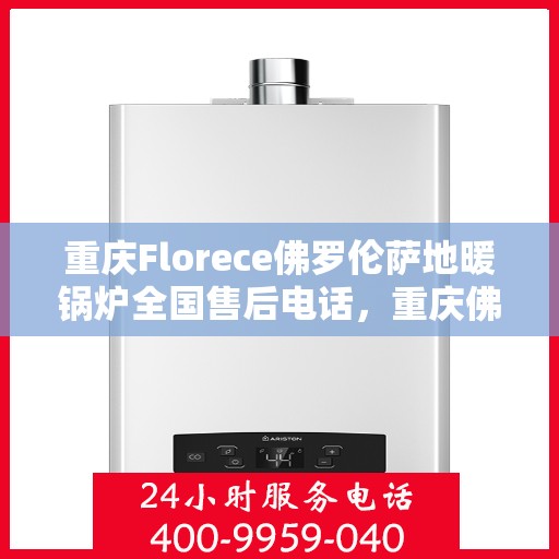 重庆Florece佛罗伦萨地暖锅炉全国售后电话，重庆佛罗伦萨地暖锅炉全国售后热线服务电话公布