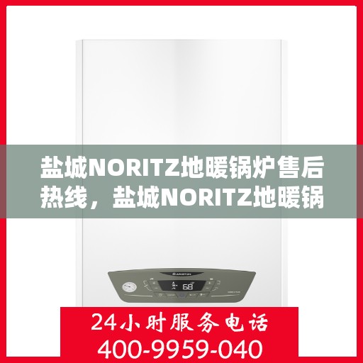 盐城NORITZ地暖锅炉售后热线，盐城NORITZ地暖锅炉售后服务热线及维修支持指南