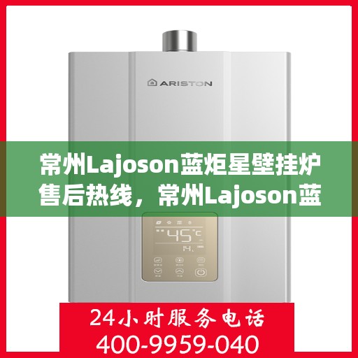 常州Lajoson蓝炬星壁挂炉售后热线，常州Lajoson蓝炬星壁挂炉售后热线服务专线，专业维修、保养及技术支持团队为您解答疑惑