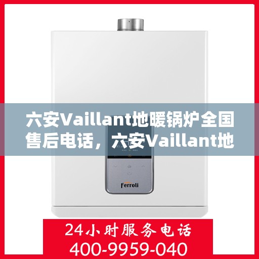 六安Vaillant地暖锅炉全国售后电话,六安Vaillant地暖锅炉售后服务热线及电话全攻略 六安Vaillant地暖锅炉全国售后电话,六安Vaillant地暖锅炉售后服务热线及电话全攻略