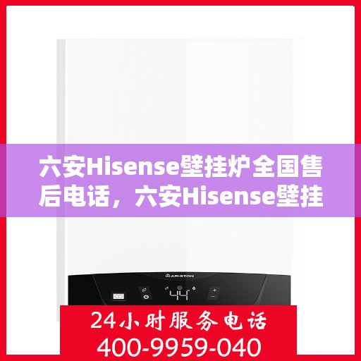 六安Hisense壁挂炉全国售后电话，六安Hisense壁挂炉售后全国服务热线及维修指南