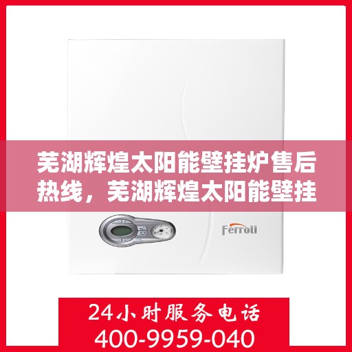 芜湖辉煌太阳能壁挂炉售后热线，芜湖辉煌太阳能壁挂炉售后服务热线，专业解决您的壁挂炉问题
