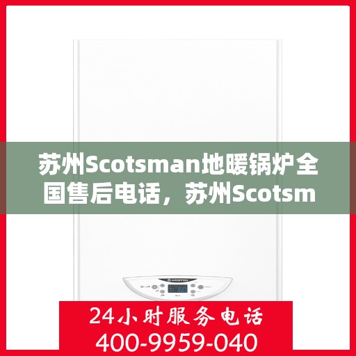 苏州Scotsman地暖锅炉全国售后电话，苏州Scotsman地暖锅炉售后服务热线及全国售后电话汇总