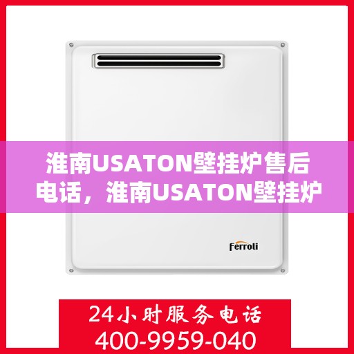 淮南USATON壁挂炉售后电话,淮南USATON壁挂炉售后服务热线及电话查询 淮南USATON壁挂炉售后电话,淮南USATON壁挂炉售后服务热线及电话查询