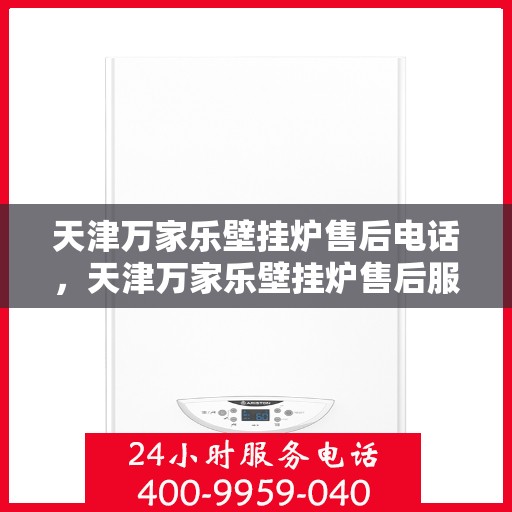 天津万家乐壁挂炉售后电话，天津万家乐壁挂炉售后服务热线及电话查询指南