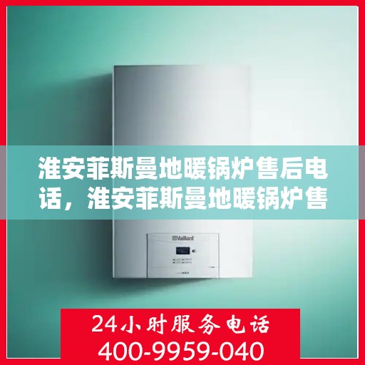 淮安菲斯曼地暖锅炉售后电话，淮安菲斯曼地暖锅炉售后服务热线及电话全攻略