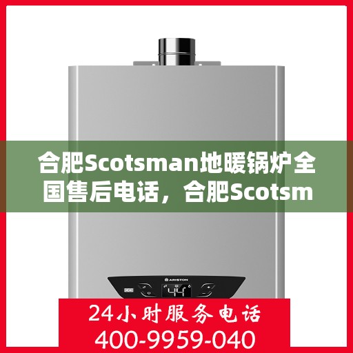 合肥Scotsman地暖锅炉全国售后电话，合肥Scotsman地暖锅炉售后服务热线及全国售后电话汇总