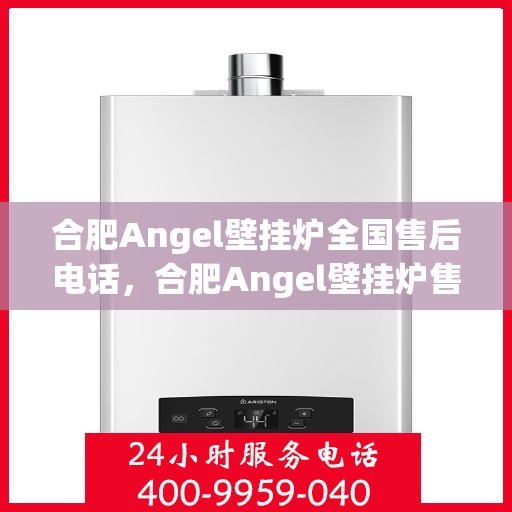 合肥Angel壁挂炉全国售后电话，合肥Angel壁挂炉售后服务热线及电话全攻略