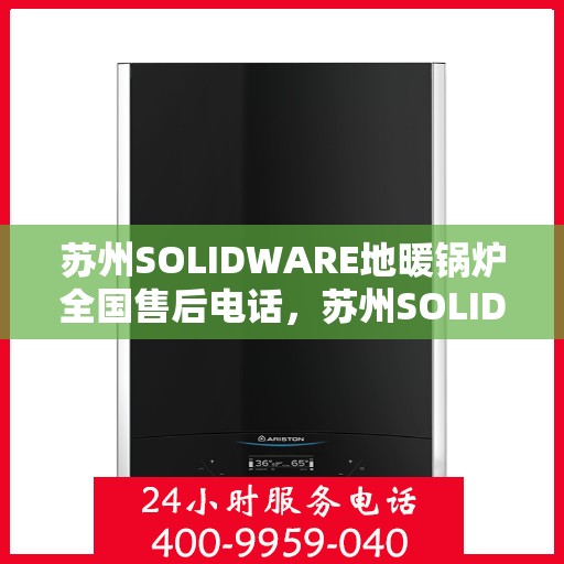 苏州SOLIDWARE地暖锅炉全国售后电话，苏州SOLIDWARE地暖锅炉售后服务热线及电话全攻略