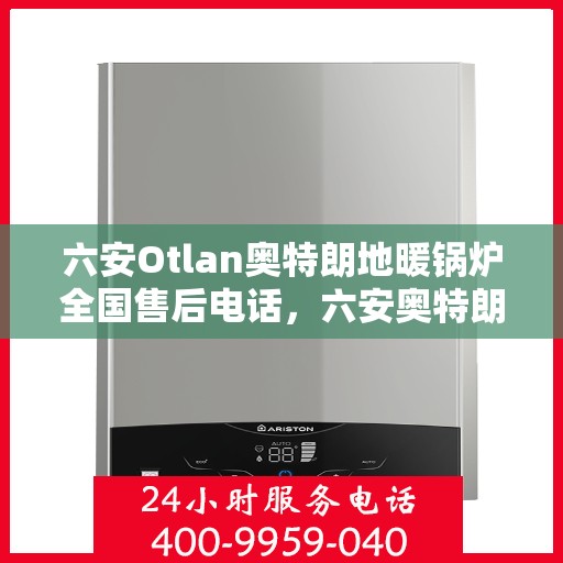 六安Otlan奥特朗地暖锅炉全国售后电话,六安奥特朗地暖锅炉售后全国服务热线及维修指南 六安Otlan奥特朗地暖锅炉全国售后电话,六安奥特朗地暖锅炉售后全国服务热线及维修指南