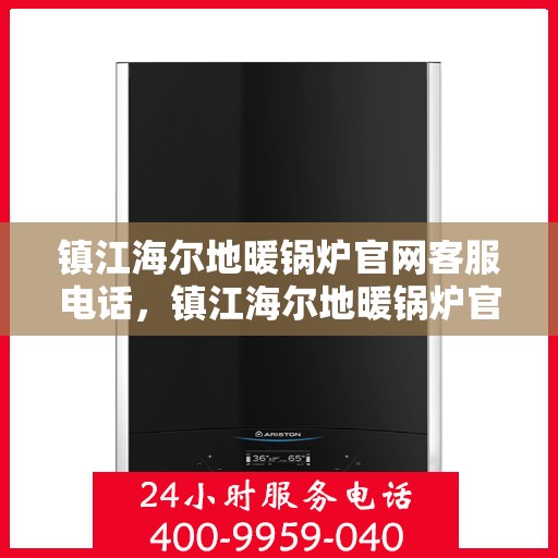 镇江海尔地暖锅炉官网客服电话，镇江海尔地暖锅炉官方客服热线及售后服务指南