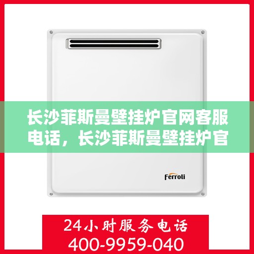 长沙菲斯曼壁挂炉官网客服电话,长沙菲斯曼壁挂炉官网客服热线及售后支持服务指南 长沙菲斯曼壁挂炉官网客服电话,长沙菲斯曼壁挂炉官网客服热线及售后支持服务指南