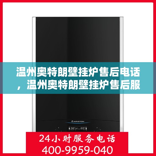 温州奥特朗壁挂炉售后电话，温州奥特朗壁挂炉售后服务热线及电话查询指南