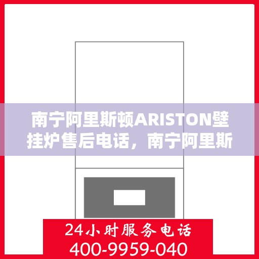 南宁阿里斯顿ARISTON壁挂炉售后电话，南宁阿里斯顿ARISTON壁挂炉售后服务热线及电话全解析