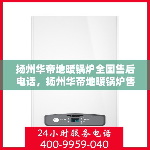 扬州华帝地暖锅炉全国售后电话，扬州华帝地暖锅炉售后服务热线及全国售后电话汇总