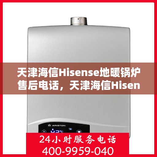 天津海信Hisense地暖锅炉售后电话，天津海信Hisense地暖锅炉售后服务热线及电话全攻略
