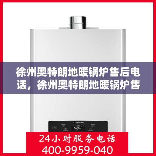 徐州奥特朗地暖锅炉售后电话，徐州奥特朗地暖锅炉售后服务热线及电话大全