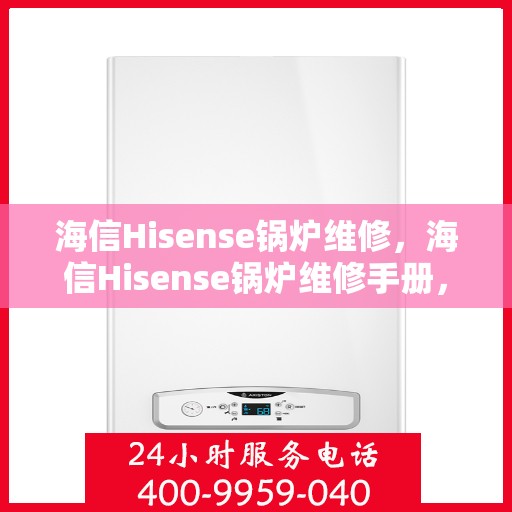 海信Hisense锅炉维修，海信Hisense锅炉维修手册，专业指南与技巧揭秘