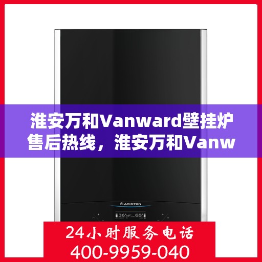 淮安万和Vanward壁挂炉售后热线，淮安万和Vanward壁挂炉售后服务热线，专业解决您的壁挂炉问题