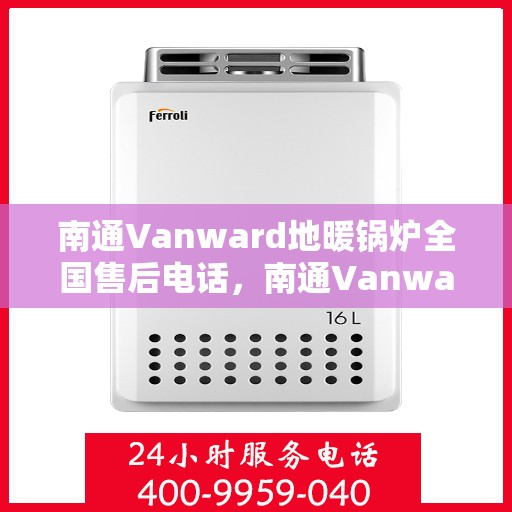 南通Vanward地暖锅炉全国售后电话，南通Vanward地暖锅炉售后服务热线及全国售后电话汇总
