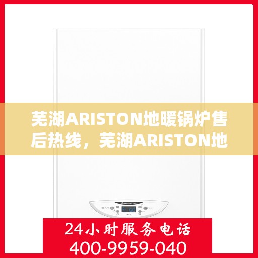 芜湖ARISTON地暖锅炉售后热线，芜湖ARISTON地暖锅炉售后服务热线，专业解决您的供暖问题