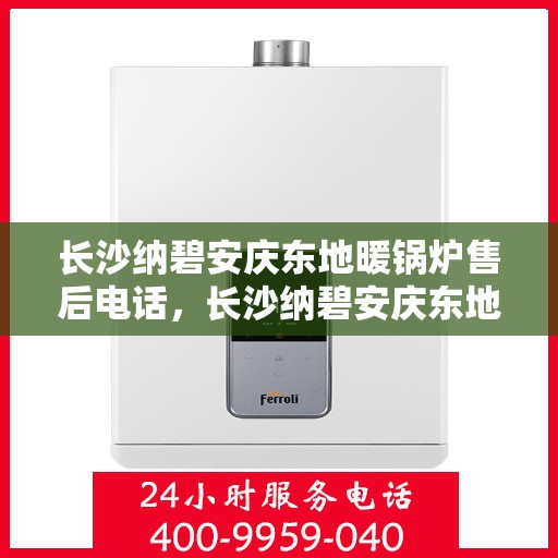 长沙纳碧安庆东地暖锅炉售后电话，长沙纳碧安庆东地暖锅炉售后服务热线及电话全解析