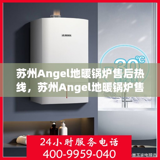苏州Angel地暖锅炉售后热线，苏州Angel地暖锅炉售后服务热线及维修指南