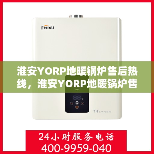 淮安YORP地暖锅炉售后热线，淮安YORP地暖锅炉售后服务热线及维修支持专业团队