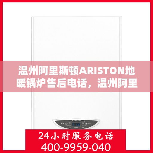 温州阿里斯顿ARISTON地暖锅炉售后电话，温州阿里斯顿ARISTON地暖锅炉售后服务热线及电话全攻略