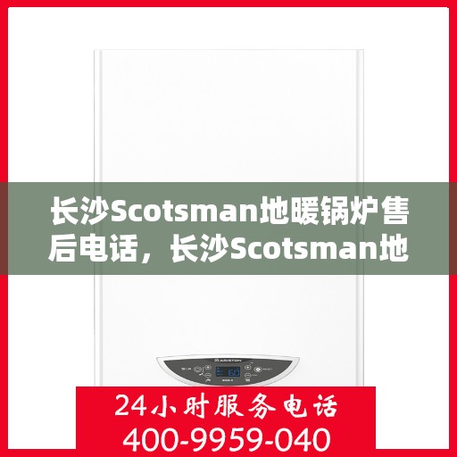 长沙Scotsman地暖锅炉售后电话，长沙Scotsman地暖锅炉售后服务热线及电话全解析